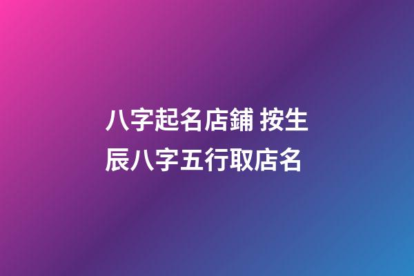 八字起名店鋪 按生辰八字五行取店名-第1張-店鋪起名-玄機派